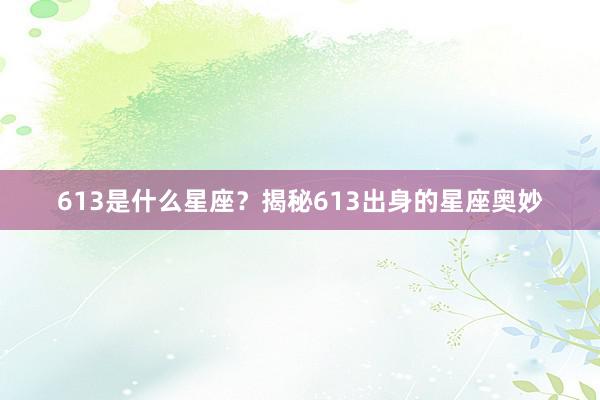 613是什么星座？揭秘613出身的星座奥妙