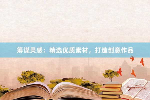 筹谋灵感：精选优质素材，打造创意作品