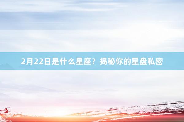 2月22日是什么星座？揭秘你的星盘私密